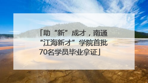 助“新”成才，南通“江海新才”学院首批70名学员毕业拿证
