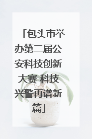 包头市举办第二届公安科技创新大赛 科技兴警再谱新篇