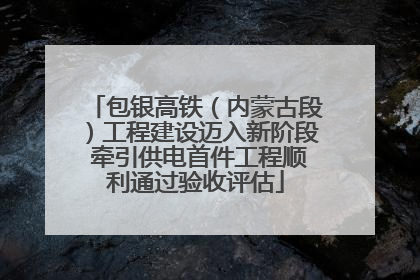 包银高铁（内蒙古段）工程建设迈入新阶段 牵引供电首件工程顺利通过验收评估