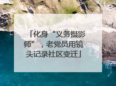 化身“义务摄影师”，老党员用镜头记录社区变迁