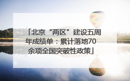 北京“两区”建设五周年成绩单：累计落地70余项全国突破性政策