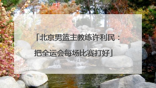 北京男篮主教练许利民：把全运会每场比赛打好
