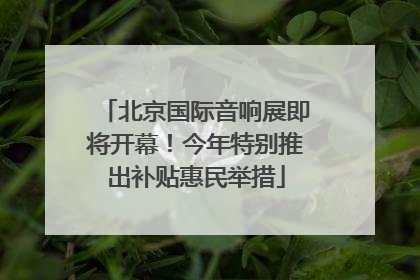 北京国际音响展即将开幕！今年特别推出补贴惠民举措