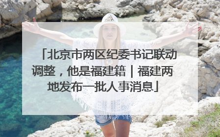 北京市两区纪委书记联动调整，他是福建籍｜福建两地发布一批人事消息