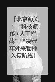 北京海关：“科技赋能+人工拦截”坚决守牢外来物种入侵防线
