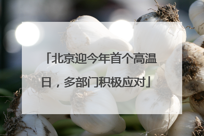 北京迎今年首个高温日，多部门积极应对