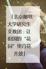 北京邮电大学研究生支教团：让祖国的“花园”里百花齐放
