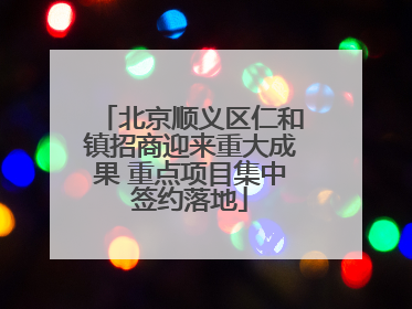 北京顺义区仁和镇招商迎来重大成果 重点项目集中签约落地