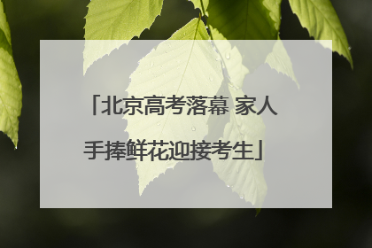 北京高考落幕 家人手捧鲜花迎接考生