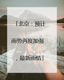 北京：预计雨势再度加强，最新雨情