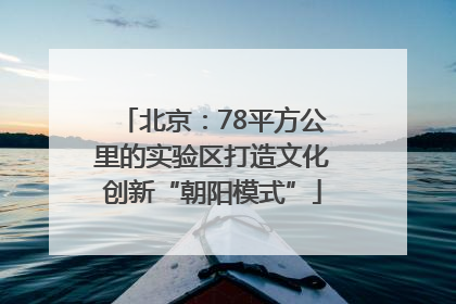 北京：78平方公里的实验区打造文化创新“朝阳模式”