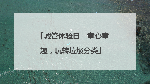 城管体验日：童心童趣，玩转垃圾分类