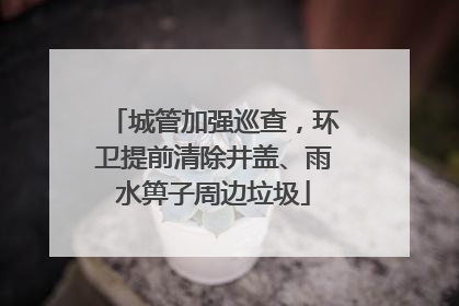 城管加强巡查，环卫提前清除井盖、雨水箅子周边垃圾