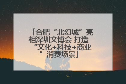 合肥“北幻城”亮相深圳文博会 打造“文化+科技+商业”消费场景