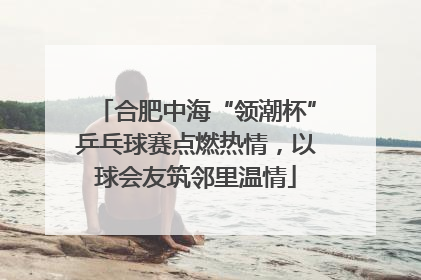 合肥中海“领潮杯”乒乓球赛点燃热情，以球会友筑邻里温情