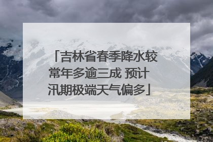 吉林省春季降水较常年多逾三成 预计汛期极端天气偏多