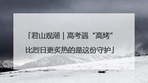 君山观潮｜高考遇“高烤” 比烈日更炙热的是这份守护