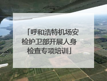 呼和浩特机场安检护卫部开展人身检查专项培训