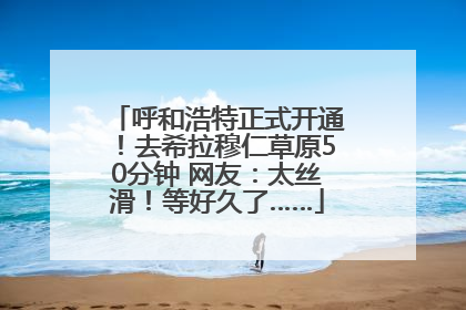呼和浩特正式开通！去希拉穆仁草原50分钟 网友：太丝滑！等好久了……