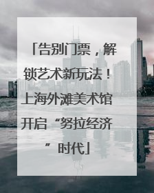 告别门票，解锁艺术新玩法！上海外滩美术馆开启“努拉经济”时代