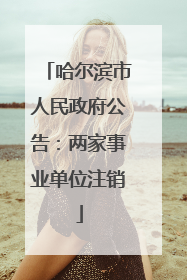 哈尔滨市人民政府公告：两家事业单位注销
