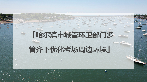哈尔滨市城管环卫部门多管齐下优化考场周边环境