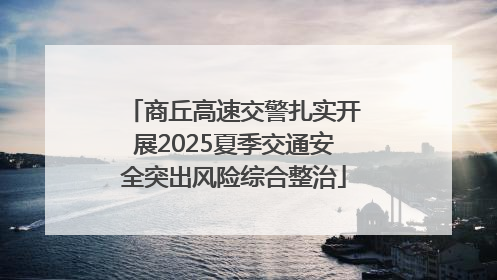 商丘高速交警扎实开展2025夏季交通安全突出风险综合整治