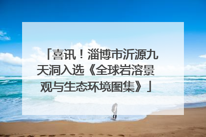 喜讯！淄博市沂源九天洞入选《全球岩溶景观与生态环境图集》