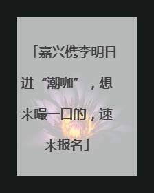 嘉兴槜李明日进“潮咖”，想来嘬一口的，速来报名