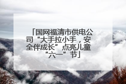 国网福清市供电公司“大手拉小手，安全伴成长”点亮儿童“六一”节