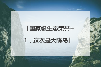 国家级生态荣誉+1，这次是大陈岛