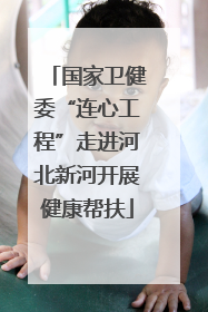 国家卫健委“连心工程”走进河北新河开展健康帮扶
