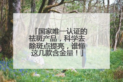 国家唯一认证的祛斑产品，科学去除斑点提亮，谁懂这几款含金量！