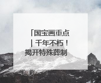 国宝画重点｜千年不朽！揭开特殊葬制的存续之谜