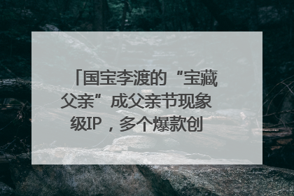 国宝李渡的“宝藏父亲”成父亲节现象级IP，多个爆款创造数千万流量