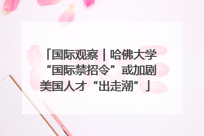 国际观察｜哈佛大学“国际禁招令”或加剧美国人才“出走潮”
