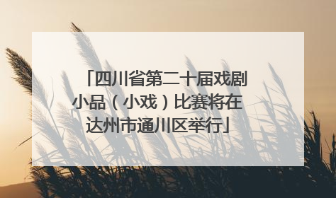 四川省第二十届戏剧小品（小戏）比赛将在达州市通川区举行