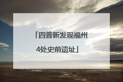 四普新发现福州4处史前遗址