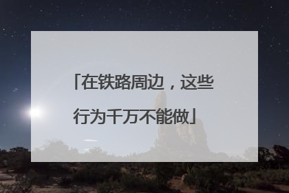 在铁路周边，这些行为千万不能做