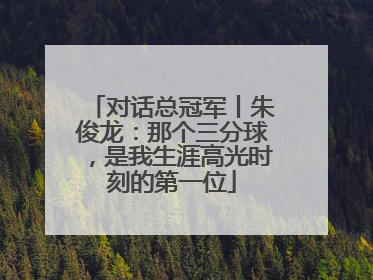 对话总冠军丨朱俊龙：那个三分球，是我生涯高光时刻的第一位