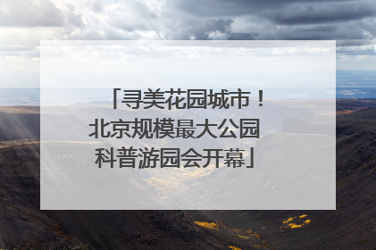 寻美花园城市！北京规模最大公园科普游园会开幕