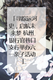 寻踪运河史，启航未来梦 杭州银行官巷口支行举办六一亲子活动