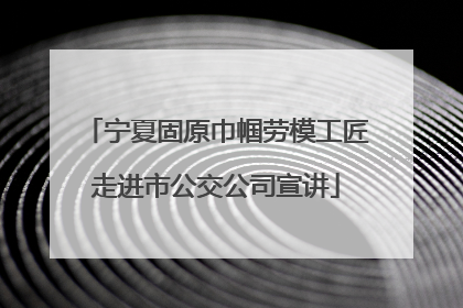 宁夏固原巾帼劳模工匠走进市公交公司宣讲