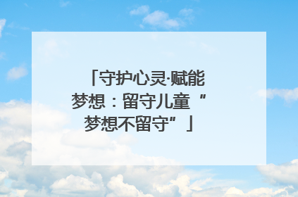 守护心灵·赋能梦想：留守儿童“梦想不留守”