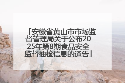 安徽省黄山市市场监督管理局关于公布2025年第8期食品安全监督抽检信息的通告