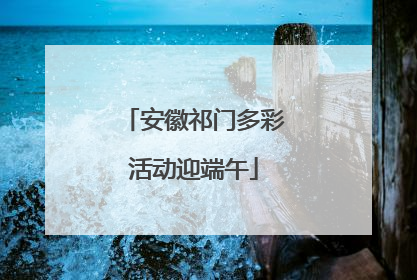安徽祁门多彩活动迎端午