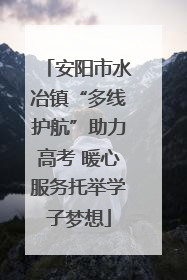 安阳市水冶镇“多线护航”助力高考 暖心服务托举学子梦想