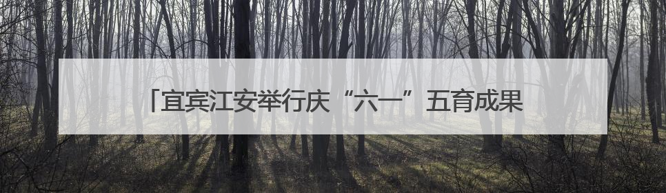 宜宾江安举行庆“六一”五育成果展，吸引上万名师生家长现场参与