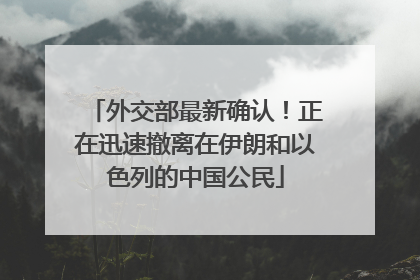 外交部最新确认！正在迅速撤离在伊朗和以色列的中国公民