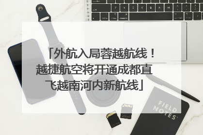 外航入局蓉越航线！越捷航空将开通成都直飞越南河内新航线
